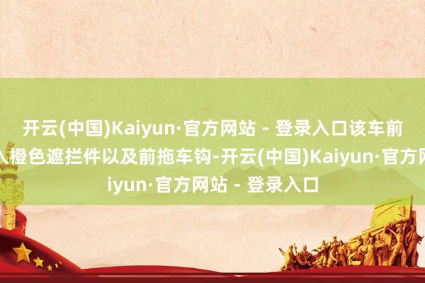 开云(中国)Kaiyun·官方网站 - 登录入口该车前保障杠两处加入橙色遮拦件以及前拖车钩-开云(中国)Kaiyun·官方网站 - 登录入口