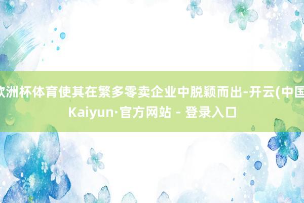 欧洲杯体育使其在繁多零卖企业中脱颖而出-开云(中国)Kaiyun·官方网站 - 登录入口