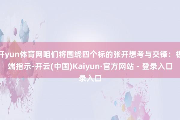 开yun体育网咱们将围绕四个标的张开想考与交锋：极端指示-开云(中国)Kaiyun·官方网站 - 登录入口