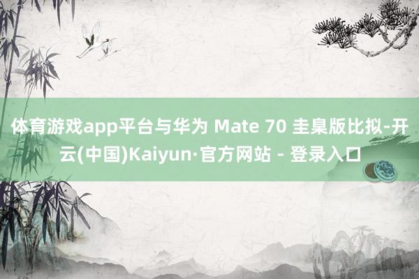 体育游戏app平台与华为 Mate 70 圭臬版比拟-开云(中国)Kaiyun·官方网站 - 登录入口