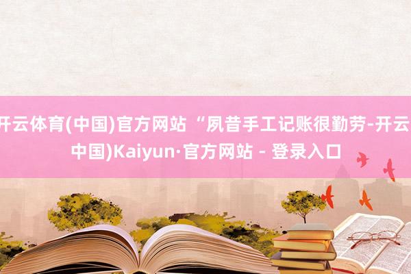 开云体育(中国)官方网站 “夙昔手工记账很勤劳-开云(中国)Kaiyun·官方网站 - 登录入口