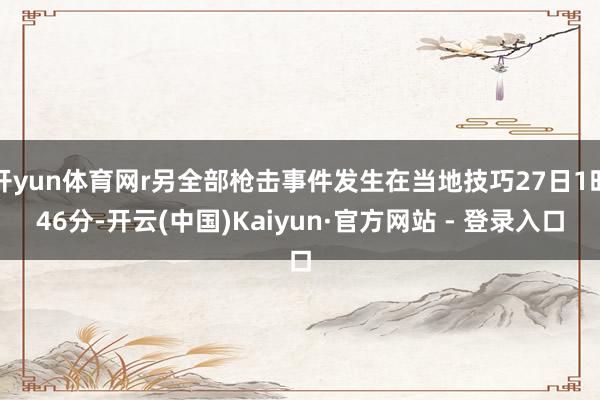 开yun体育网r另全部枪击事件发生在当地技巧27日1时46分-开云(中国)Kaiyun·官方网站 - 登录入口