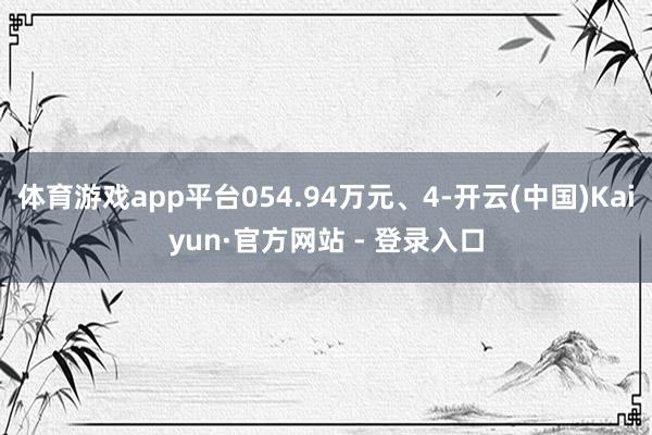 体育游戏app平台054.94万元、4-开云(中国)Kaiyun·官方网站 - 登录入口
