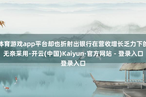 体育游戏app平台却也折射出银行在营收增长乏力下的无奈采用-开云(中国)Kaiyun·官方网站 - 登录入口