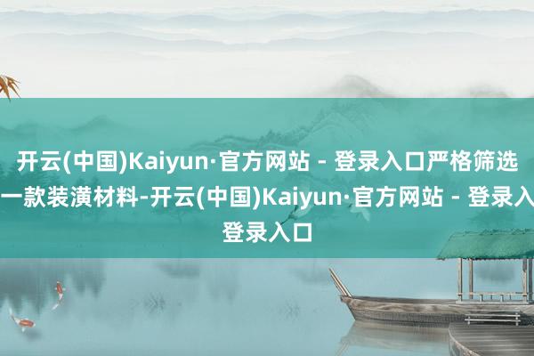 开云(中国)Kaiyun·官方网站 - 登录入口严格筛选每一款装潢材料-开云(中国)Kaiyun·官方网站 - 登录入口