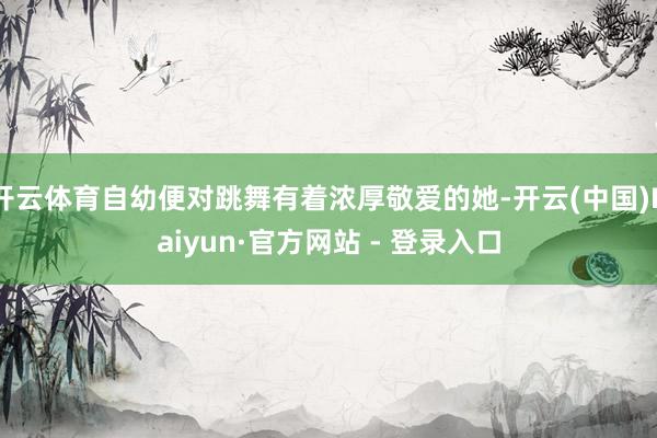 开云体育自幼便对跳舞有着浓厚敬爱的她-开云(中国)Kaiyun·官方网站 - 登录入口