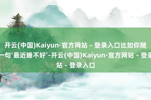 开云(中国)Kaiyun·官方网站 - 登录入口比如你随口提一句‘最近睡不好’-开云(中国)Kaiyun·官方网站 - 登录入口