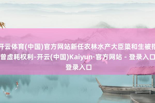 开云体育(中国)官方网站新任农林水产大臣簗和生被指曾虚耗权利-开云(中国)Kaiyun·官方网站 - 登录入口