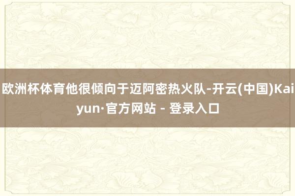 欧洲杯体育他很倾向于迈阿密热火队-开云(中国)Kaiyun·官方网站 - 登录入口