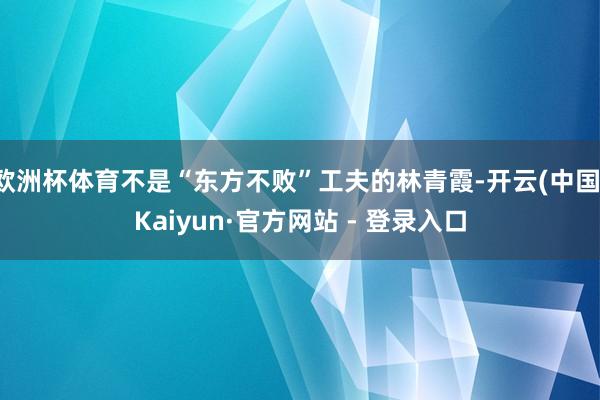 欧洲杯体育不是“东方不败”工夫的林青霞-开云(中国)Kaiyun·官方网站 - 登录入口
