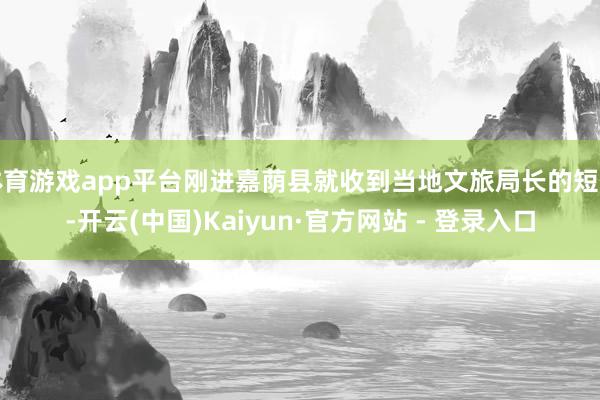 体育游戏app平台刚进嘉荫县就收到当地文旅局长的短信-开云(中国)Kaiyun·官方网站 - 登录入口
