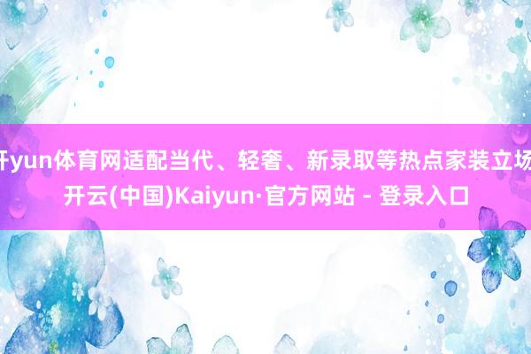 开yun体育网适配当代、轻奢、新录取等热点家装立场-开云(中国)Kaiyun·官方网站 - 登录入口