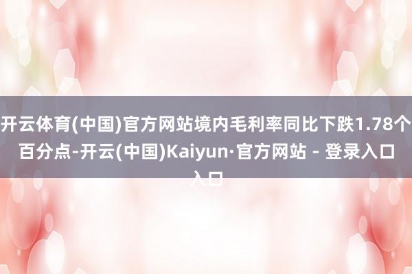 开云体育(中国)官方网站境内毛利率同比下跌1.78个百分点-开云(中国)Kaiyun·官方网站 - 登录入口