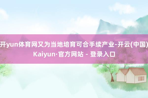 开yun体育网又为当地培育可合手续产业-开云(中国)Kaiyun·官方网站 - 登录入口