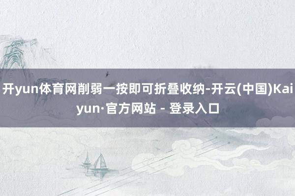 开yun体育网削弱一按即可折叠收纳-开云(中国)Kaiyun·官方网站 - 登录入口
