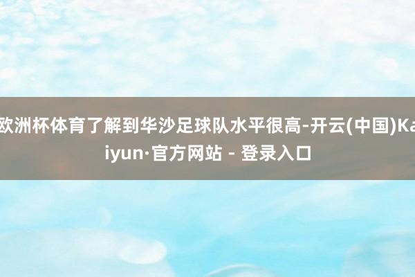 欧洲杯体育了解到华沙足球队水平很高-开云(中国)Kaiyun·官方网站 - 登录入口