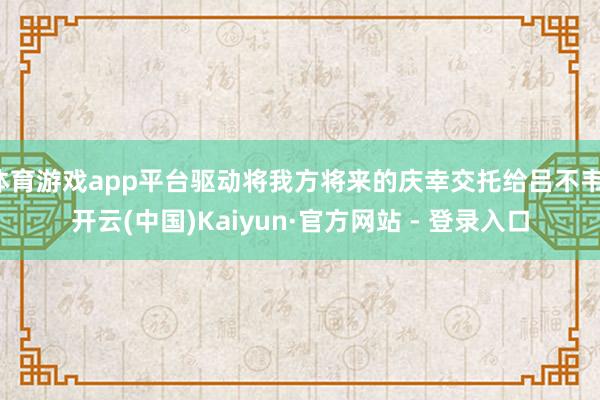体育游戏app平台驱动将我方将来的庆幸交托给吕不韦-开云(中国)Kaiyun·官方网站 - 登录入口