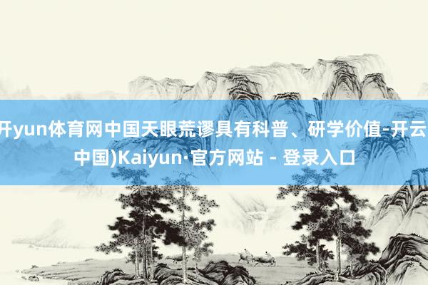 开yun体育网中国天眼荒谬具有科普、研学价值-开云(中国)Kaiyun·官方网站 - 登录入口