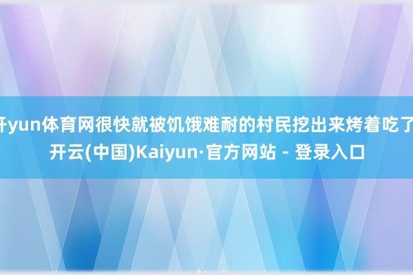 开yun体育网很快就被饥饿难耐的村民挖出来烤着吃了-开云(中国)Kaiyun·官方网站 - 登录入口