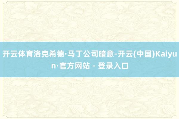 开云体育洛克希德·马丁公司暗意-开云(中国)Kaiyun·官方网站 - 登录入口