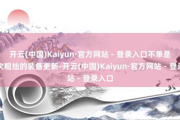 开云(中国)Kaiyun·官方网站 - 登录入口不单是是一次粗拙的装备更新-开云(中国)Kaiyun·官方网站 - 登录入口