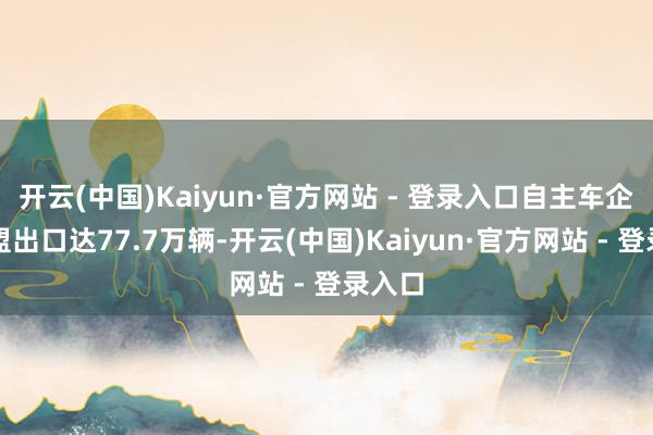 开云(中国)Kaiyun·官方网站 - 登录入口自主车企对欧盟出口达77.7万辆-开云(中国)Kaiyun·官方网站 - 登录入口