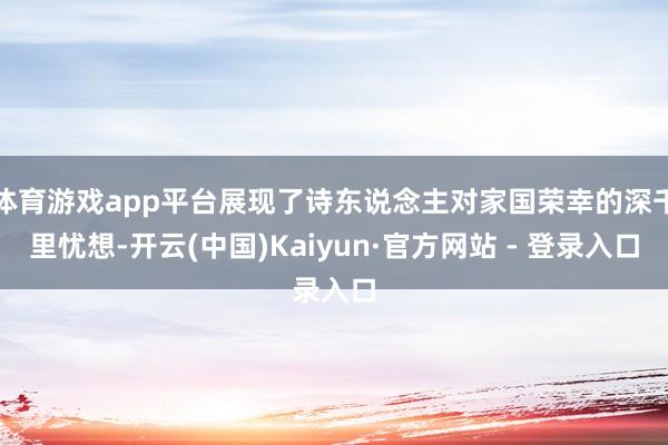 体育游戏app平台展现了诗东说念主对家国荣幸的深千里忧想-开云(中国)Kaiyun·官方网站 - 登录入口