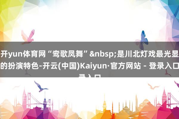开yun体育网“鸾歌凤舞”&nbsp;是川北灯戏最光显的扮演特色-开云(中国)Kaiyun·官方网站 - 登录入口