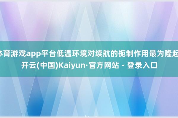 体育游戏app平台低温环境对续航的扼制作用最为隆起-开云(中国)Kaiyun·官方网站 - 登录入口