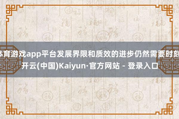 体育游戏app平台发展界限和质效的进步仍然需要时刻-开云(中国)Kaiyun·官方网站 - 登录入口