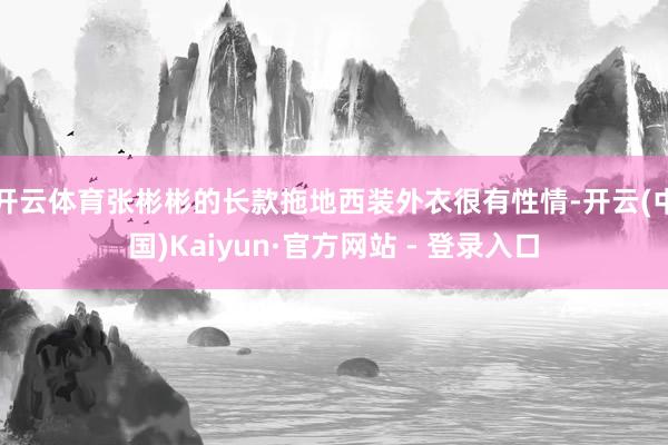 开云体育张彬彬的长款拖地西装外衣很有性情-开云(中国)Kaiyun·官方网站 - 登录入口