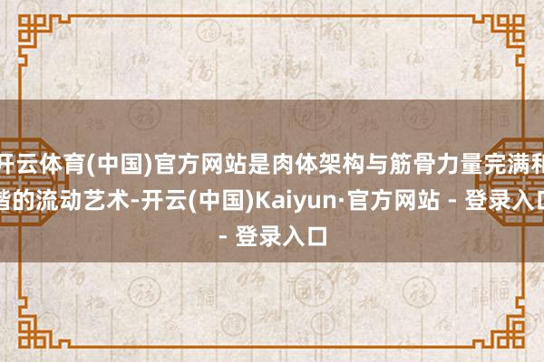 开云体育(中国)官方网站是肉体架构与筋骨力量完满和谐的流动艺术-开云(中国)Kaiyun·官方网站 - 登录入口