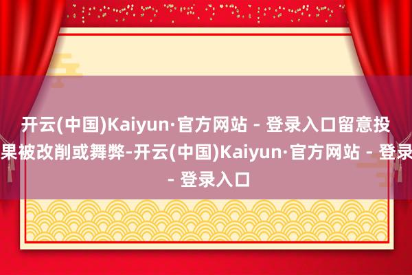 开云(中国)Kaiyun·官方网站 - 登录入口留意投票效果被改削或舞弊-开云(中国)Kaiyun·官方网站 - 登录入口