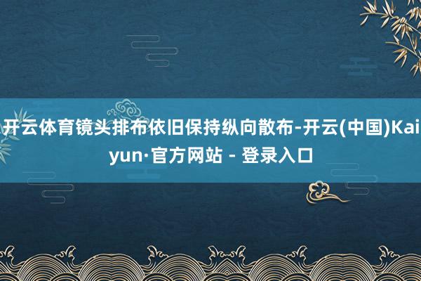 开云体育镜头排布依旧保持纵向散布-开云(中国)Kaiyun·官方网站 - 登录入口