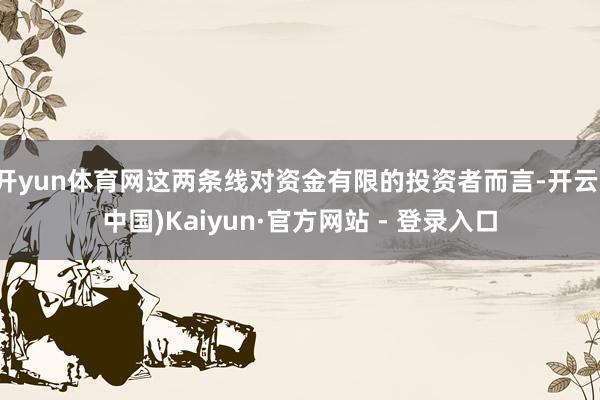 开yun体育网这两条线对资金有限的投资者而言-开云(中国)Kaiyun·官方网站 - 登录入口
