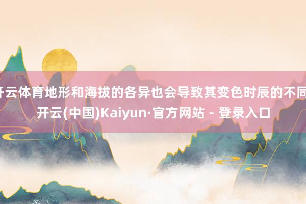 开云体育地形和海拔的各异也会导致其变色时辰的不同-开云(中国)Kaiyun·官方网站 - 登录入口