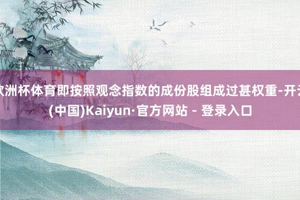 欧洲杯体育即按照观念指数的成份股组成过甚权重-开云(中国)Kaiyun·官方网站 - 登录入口
