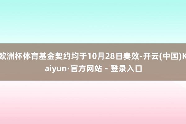 欧洲杯体育基金契约均于10月28日奏效-开云(中国)Kaiyun·官方网站 - 登录入口