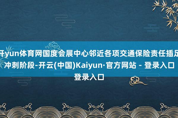 开yun体育网国度会展中心邻近各项交通保险责任插足冲刺阶段-开云(中国)Kaiyun·官方网站 - 登录入口