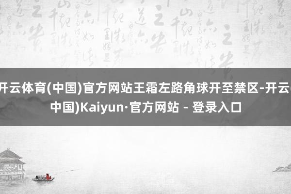 开云体育(中国)官方网站王霜左路角球开至禁区-开云(中国)Kaiyun·官方网站 - 登录入口